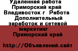 Удаленная работа - Приморский край, Владивосток г. Работа » Дополнительный заработок и сетевой маркетинг   . Приморский край